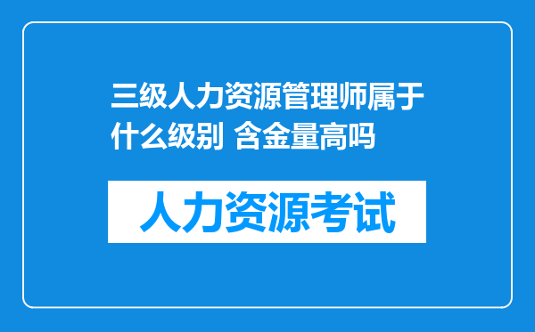 三级人力资源管理师属于什么级别 含金量高吗