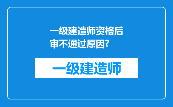 一级建造师资格后审不通过原因?