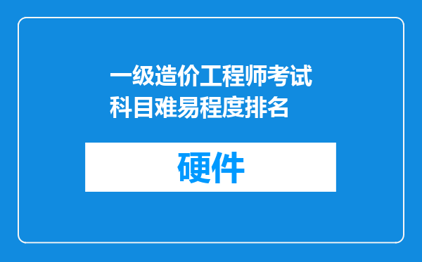 一级造价工程师考试科目难易程度排名