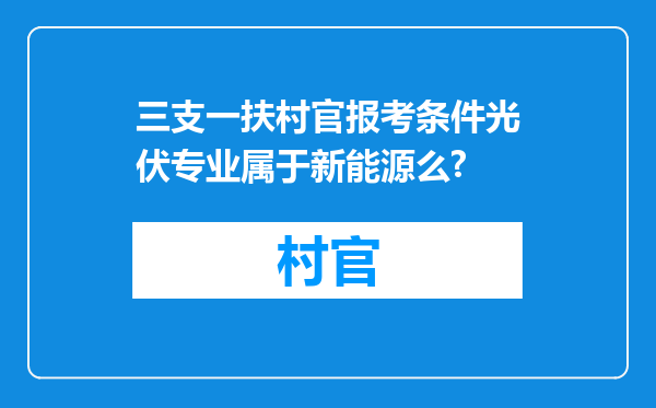 三支一扶村官报考条件光伏专业属于新能源么?