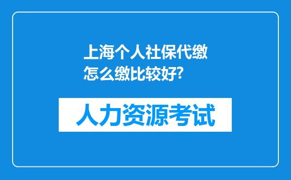 上海个人社保代缴怎么缴比较好?