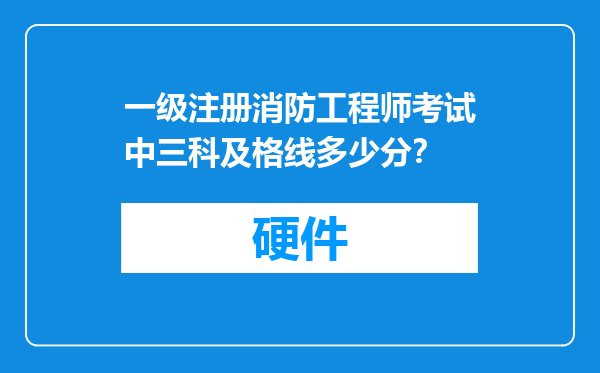 一级注册消防工程师考试中三科及格线多少分？