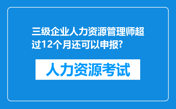 三级企业人力资源管理师超过12个月还可以申报?