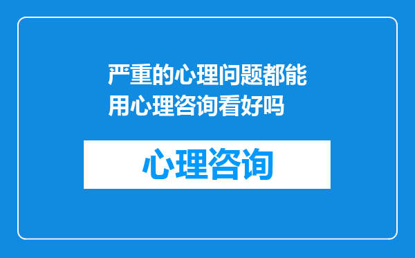 严重的心理问题都能用心理咨询看好吗