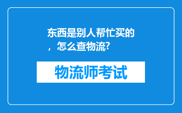 东西是别人帮忙买的，怎么查物流?