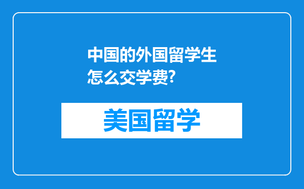 中国的外国留学生怎么交学费?