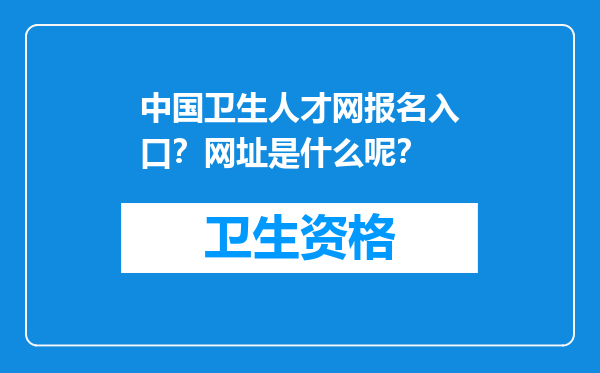 中国卫生人才网报名入口？网址是什么呢？