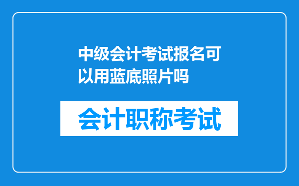 中级会计考试报名可以用蓝底照片吗