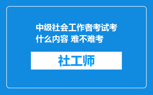 中级社会工作者考试考什么内容 难不难考