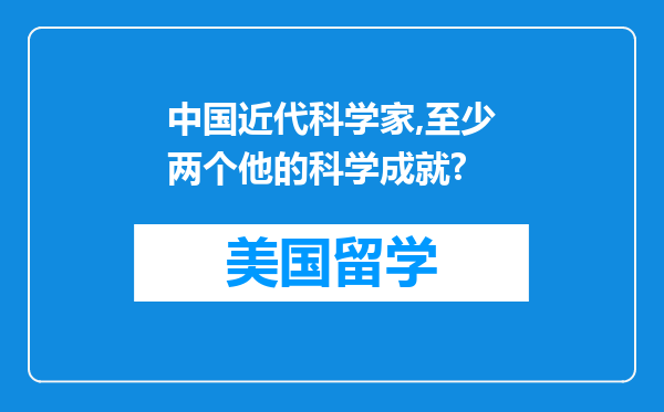 中国近代科学家,至少两个他的科学成就?