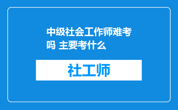 中级社会工作师难考吗 主要考什么