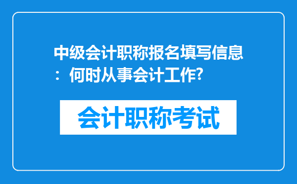 中级会计职称报名填写信息：何时从事会计工作?