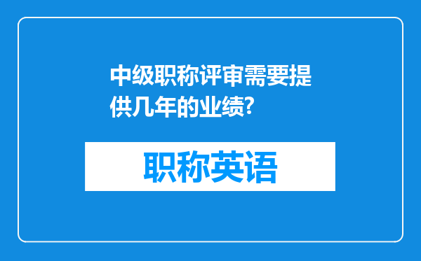 中级职称评审需要提供几年的业绩?