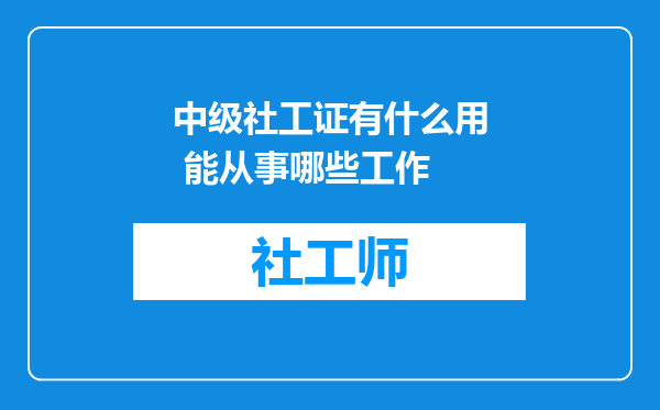 中级社工证有什么用 能从事哪些工作