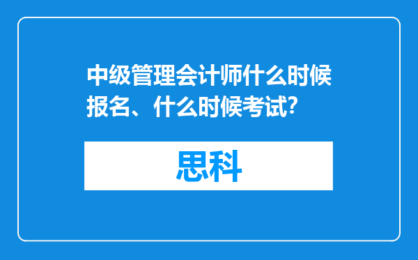 中级管理会计师什么时候报名、什么时候考试？