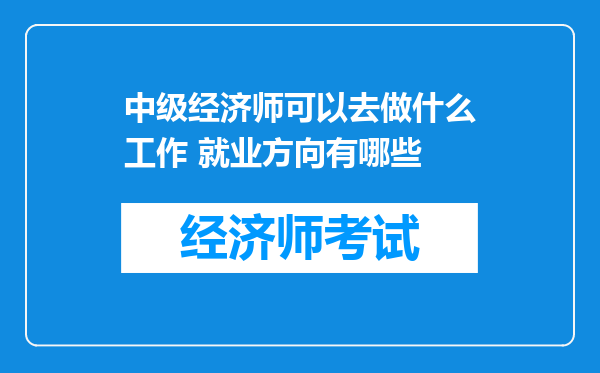 中级经济师可以去做什么工作 就业方向有哪些