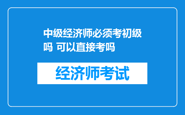 中级经济师必须考初级吗 可以直接考吗