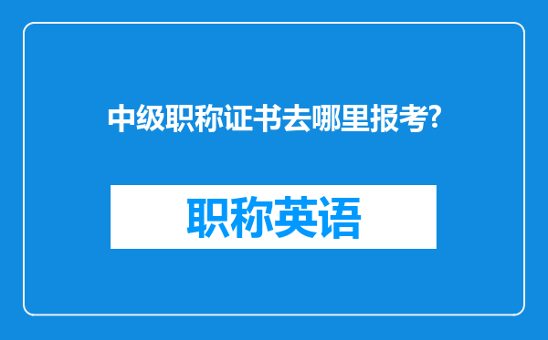 中级职称证书去哪里报考?