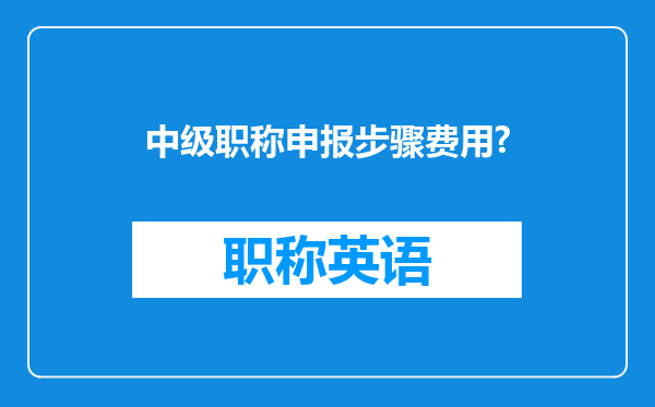 中级职称申报步骤费用?