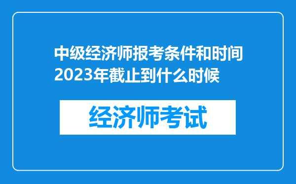 中级经济师报考条件和时间2023年截止到什么时候