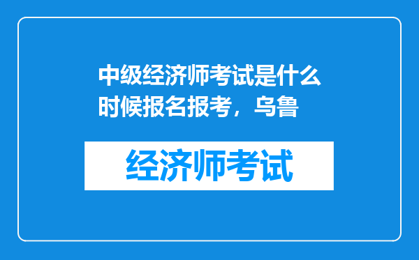 中级经济师考试是什么时候报名报考，乌鲁