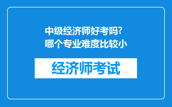 中级经济师好考吗? 哪个专业难度比较小