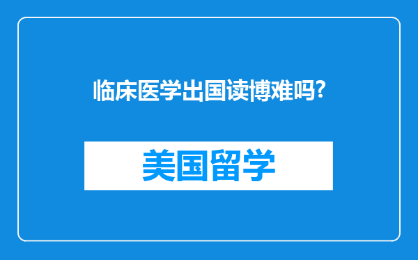 临床医学出国读博难吗?