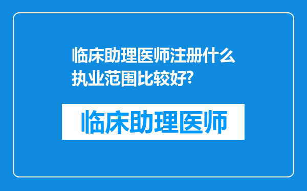 临床助理医师注册什么执业范围比较好?