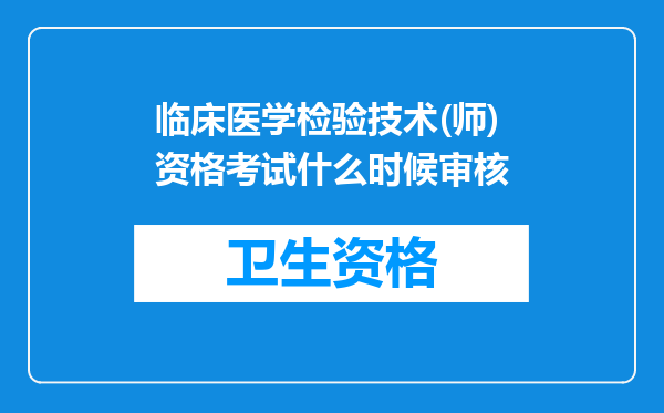 临床医学检验技术(师)资格考试什么时候审核