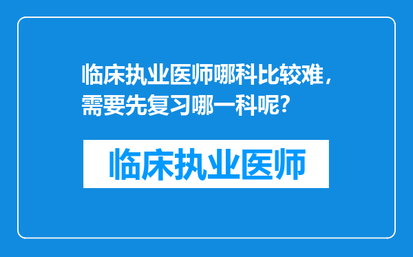 临床执业医师哪科比较难，需要先复习哪一科呢？