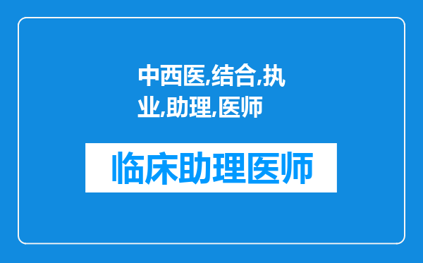 中西医结合执业助理医师和中西医助理医师考试有什么不一样?