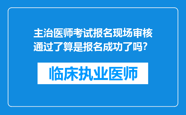 主治医师考试报名现场审核通过了算是报名成功了吗？