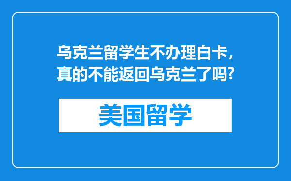 乌克兰留学生不办理白卡，真的不能返回乌克兰了吗?