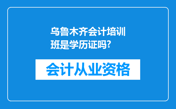 乌鲁木齐会计培训班是学历证吗?