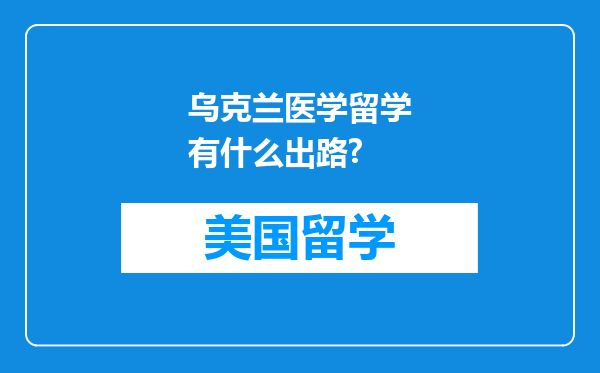 乌克兰医学留学有什么出路?