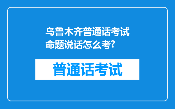 乌鲁木齐普通话考试命题说话怎么考?