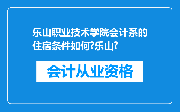 乐山职业技术学院会计系的住宿条件如何?乐山?