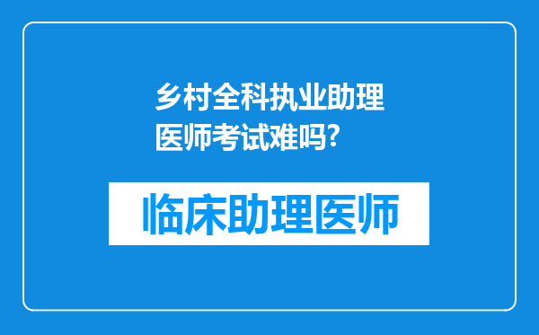 乡村全科执业助理医师考试难吗?