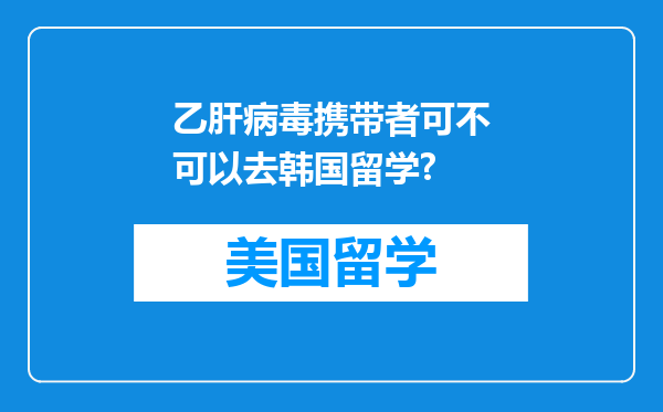 乙肝病毒携带者可不可以去韩国留学?