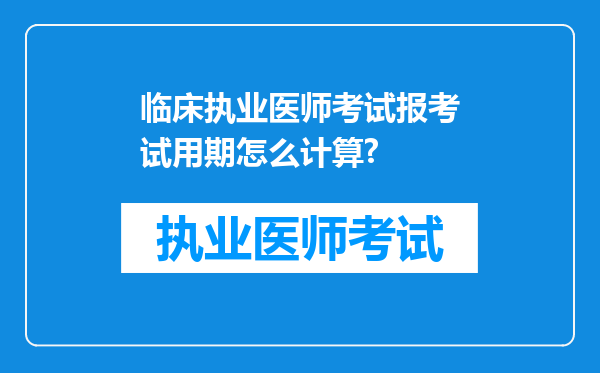 临床执业医师考试报考试用期怎么计算?