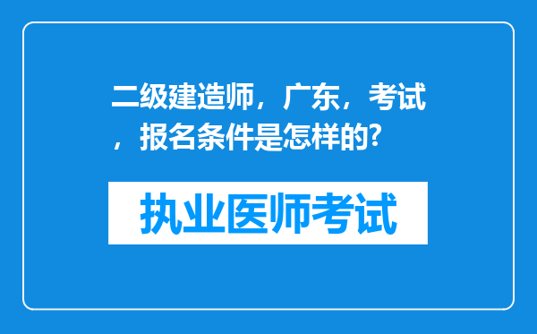 二级建造师，广东，考试，报名条件是怎样的?