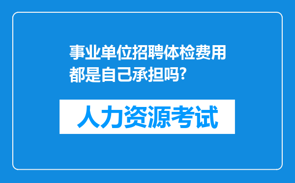 事业单位招聘体检费用都是自己承担吗?