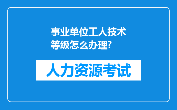 事业单位工人技术等级怎么办理?