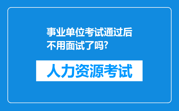 事业单位考试通过后不用面试了吗?