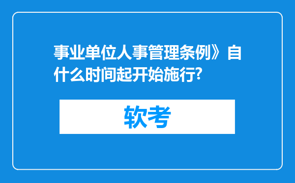 事业单位人事管理条例》自什么时间起开始施行?