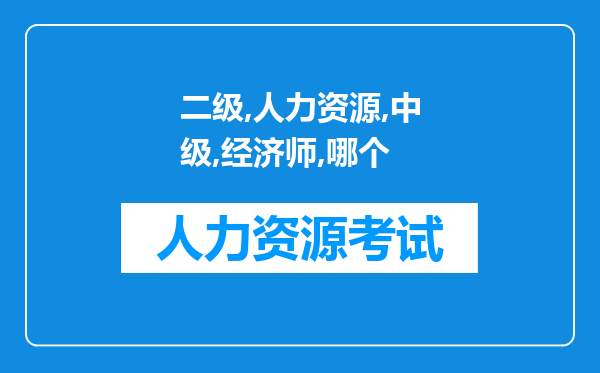 二级人力资源师与中级经济师(人力资源)哪个有用?哪个比较容易考?