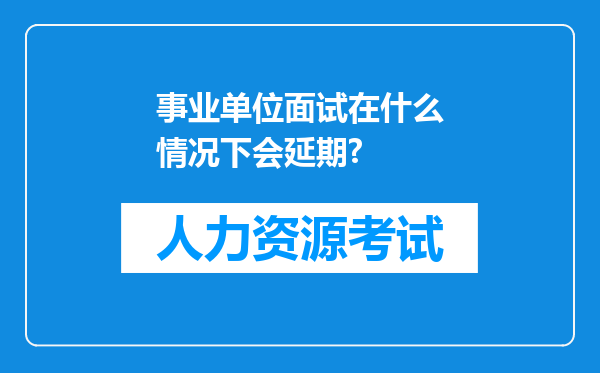 事业单位面试在什么情况下会延期?