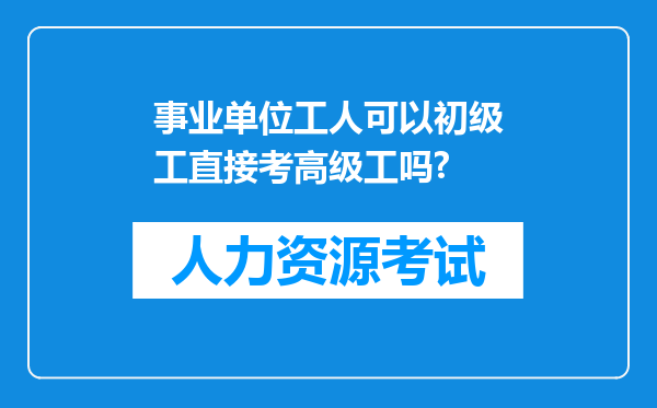 事业单位工人可以初级工直接考高级工吗?