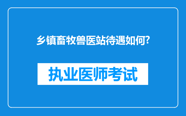 乡镇畜牧兽医站待遇如何?