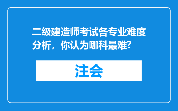 二级建造师考试各专业难度分析，你认为哪科最难?